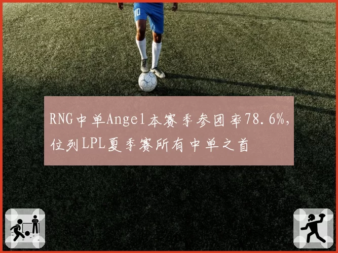 RNG中单Angel本赛季参团率78.6%，位列LPL夏季赛所有中单之首