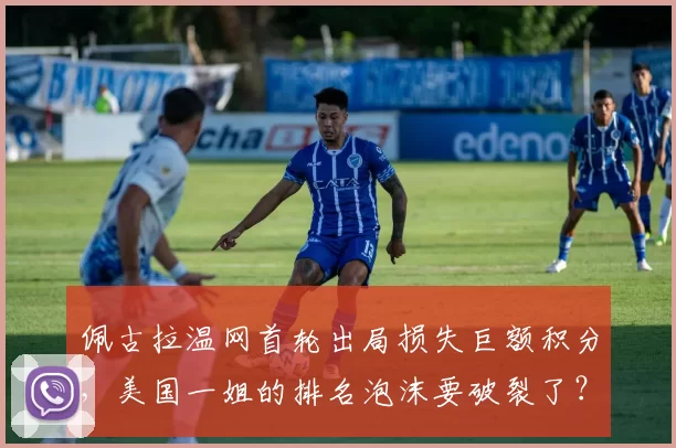 佩古拉温网首轮出局损失巨额积分，美国一姐的排名泡沫要破裂了？