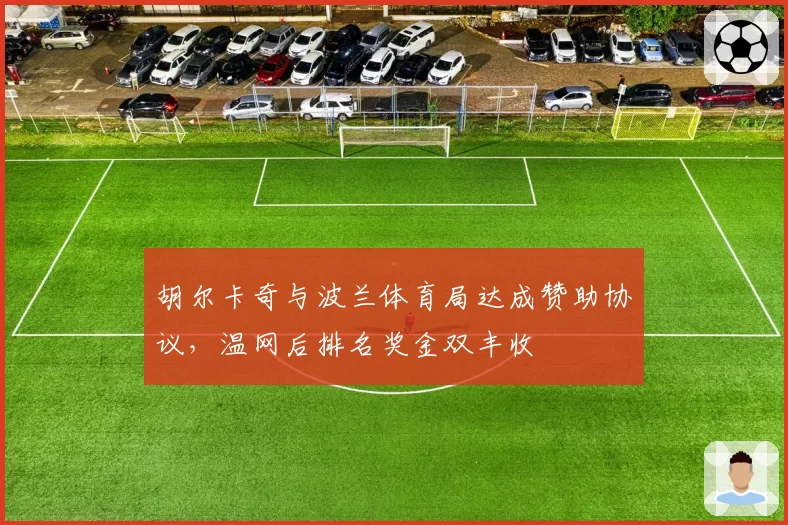 胡尔卡奇与波兰体育局达成赞助协议，温网后排名奖金双丰收
