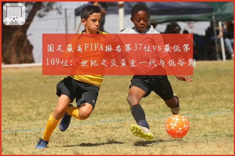 国足最高FIFA排名第37位vs最低第109位：世纪之交黄金一代与低谷期的数据断面