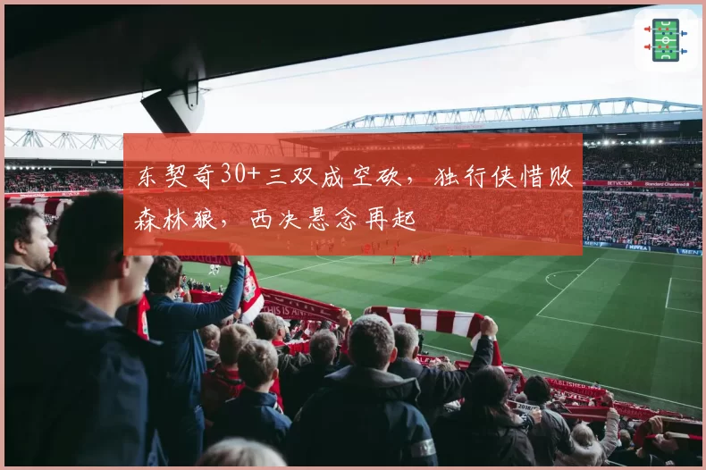东契奇30+三双成空砍,独行侠惜败森林狼,西决悬念再起