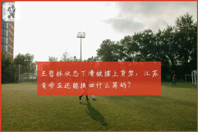 王哲林状态下滑被摆上货架,江苏肯帝亚还能换回什么筹码?