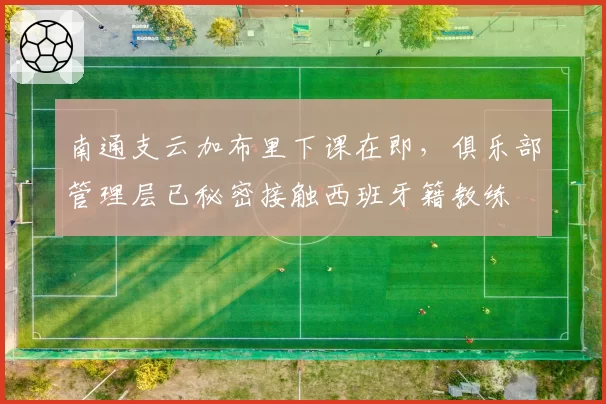 南通支云加布里下课在即，俱乐部管理层已秘密接触西班牙籍教练