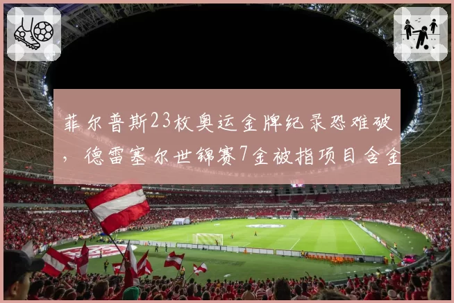菲尔普斯23枚奥运金牌纪录恐难破，德雷塞尔世锦赛7金被指项目含金量低