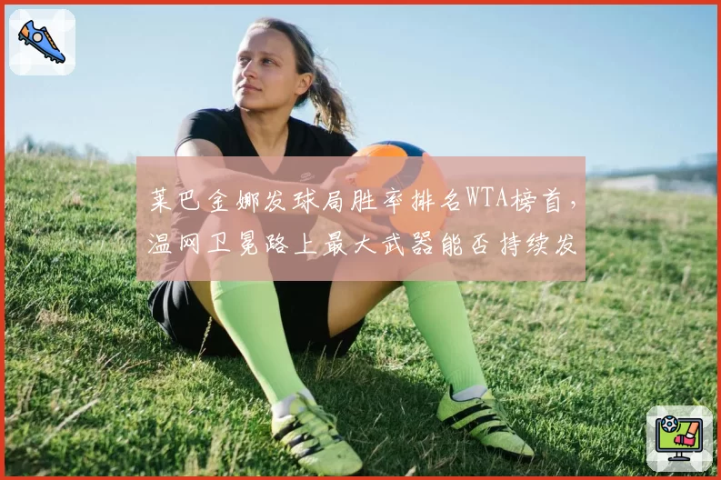 莱巴金娜发球局胜率排名WTA榜首，温网卫冕路上最大武器能否持续发威？