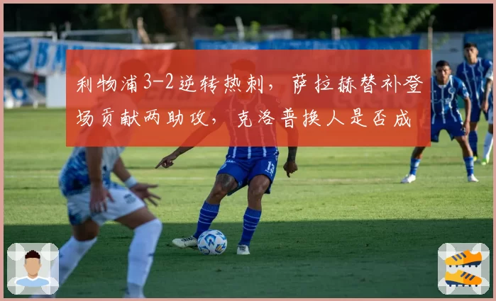 利物浦3-2逆转热刺，萨拉赫替补登场贡献两助攻，克洛普换人是否成转折点？
