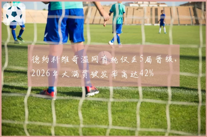 德约科维奇温网首轮仅丢5局晋级，2026年大满贯破发率高达42%