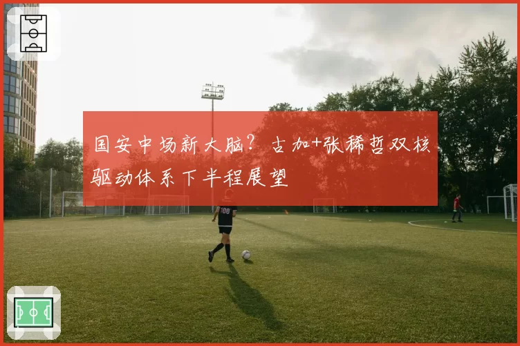 国安中场新大脑?古加+张稀哲双核驱动体系下半程展望