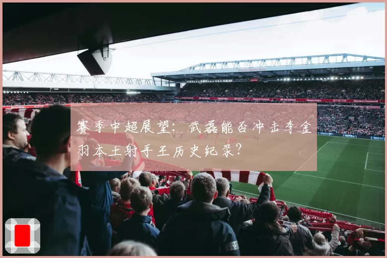 赛季中超展望：武磊能否冲击李金羽本土射手王历史纪录？