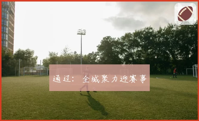 通辽：全城聚力迎赛事