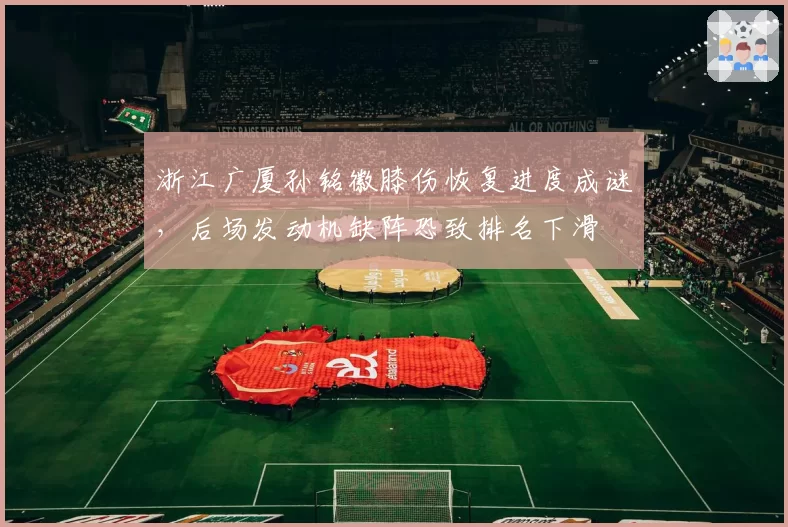 浙江广厦孙铭徽膝伤恢复进度成谜，后场发动机缺阵恐致排名下滑