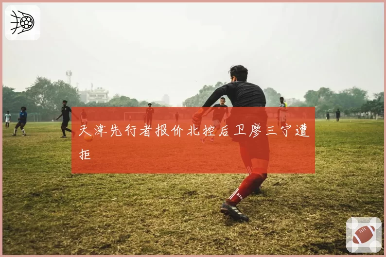 天津先行者报价北控后卫廖三宁遭拒