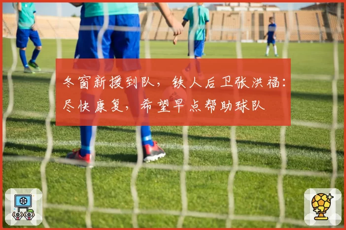 冬窗新援到队，铁人后卫张洪福：尽快康复，希望早点帮助球队