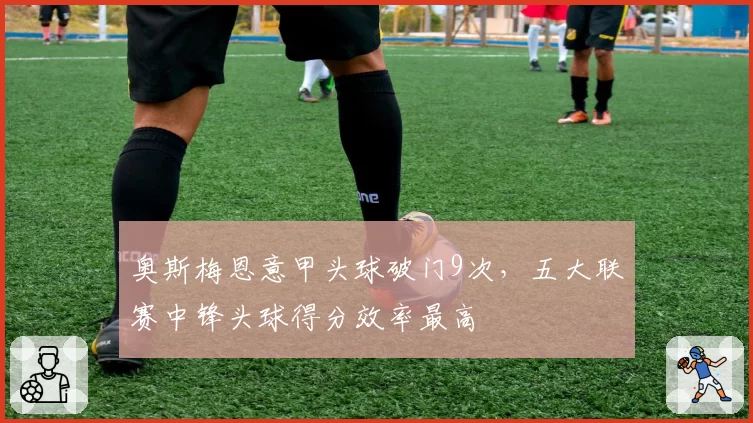 奥斯梅恩意甲头球破门9次,五大联赛中锋头球得分效率最高