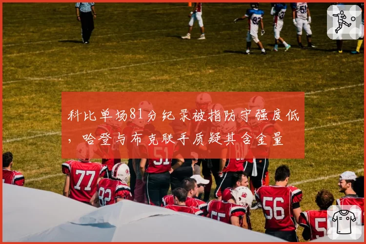 科比单场81分纪录被指防守强度低,哈登与布克联手质疑其含金量