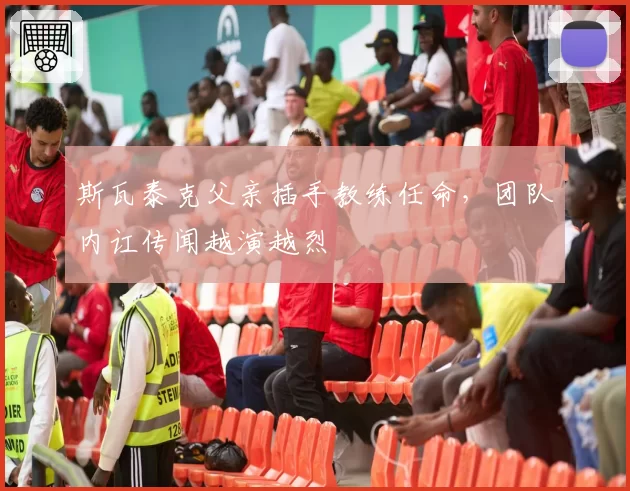 斯瓦泰克父亲插手教练任命，团队内讧传闻越演越烈
