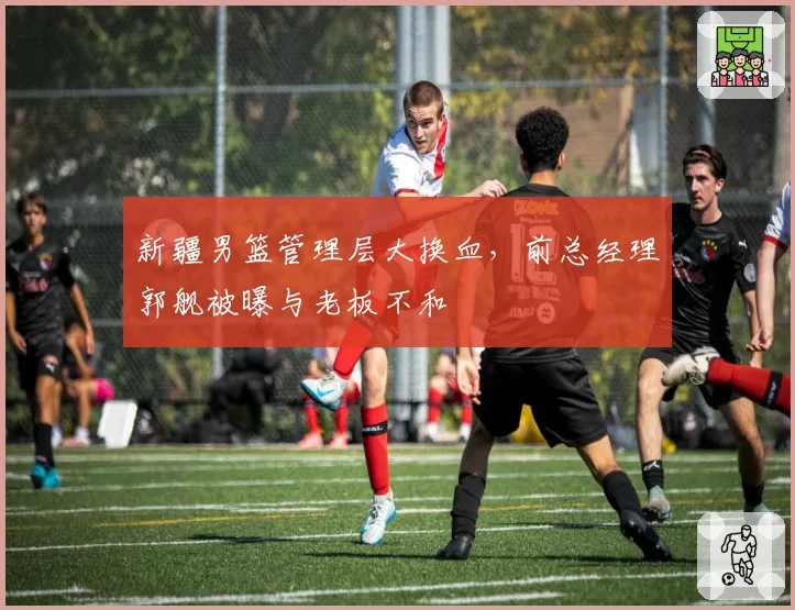 新疆男篮管理层大换血，前总经理郭舰被曝与老板不和