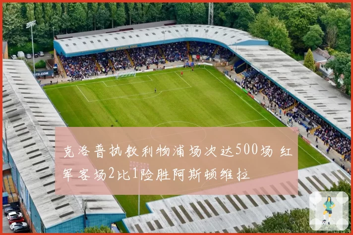 克洛普执教利物浦场次达500场 红军客场2比1险胜阿斯顿维拉
