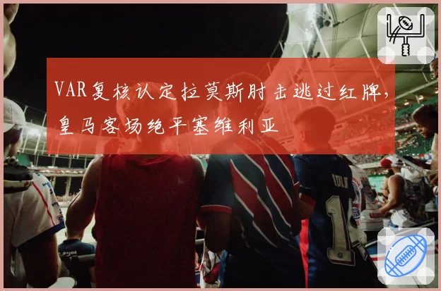 VAR复核认定拉莫斯肘击逃过红牌,皇马客场绝平塞维利亚