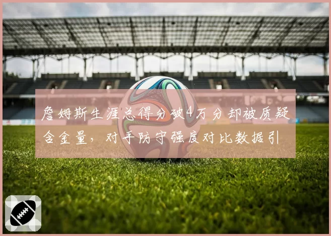 詹姆斯生涯总得分破4万分却被质疑含金量,对手防守强度对比数据引热议