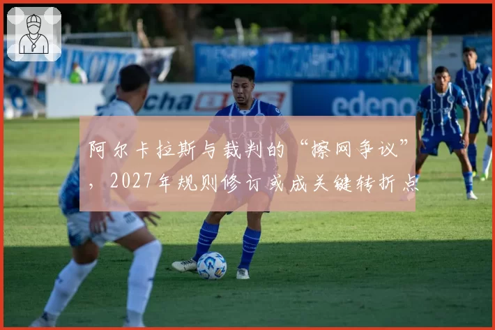 阿尔卡拉斯与裁判的“擦网争议”,2027年规则修订或成关键转折点