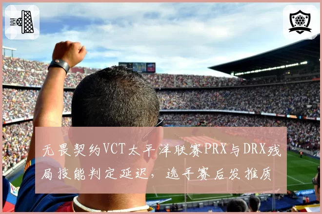 无畏契约VCT太平洋联赛PRX与DRX残局技能判定延迟，选手赛后发推质疑服务器
